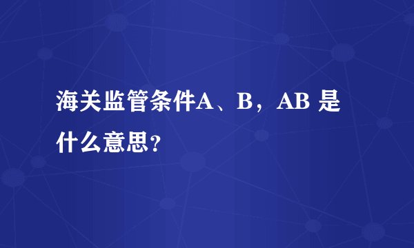 海关监管条件A、B，AB 是什么意思？