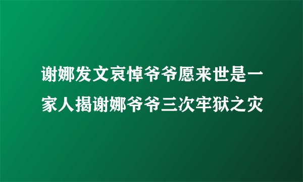 谢娜发文哀悼爷爷愿来世是一家人揭谢娜爷爷三次牢狱之灾