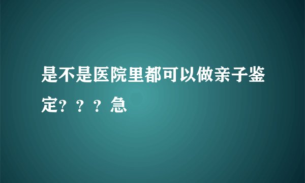 是不是医院里都可以做亲子鉴定？？？急