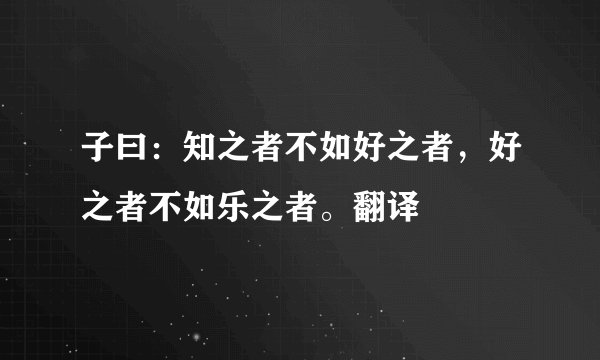 子曰：知之者不如好之者，好之者不如乐之者。翻译