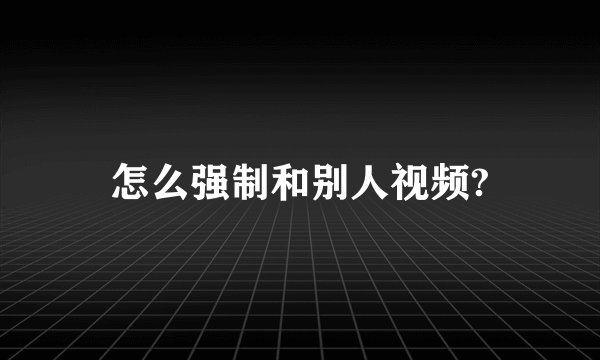 怎么强制和别人视频?