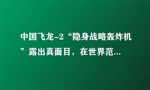 中国飞龙-2“隐身战略轰炸机”露出真面目，在世界范围内绝无仅有