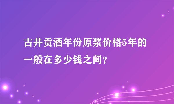 古井贡酒年份原浆价格5年的一般在多少钱之间？