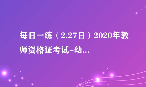 每日一练（2.27日）2020年教师资格证考试-幼儿园《保教知识》