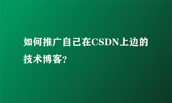 如何推广自己在CSDN上边的技术博客？