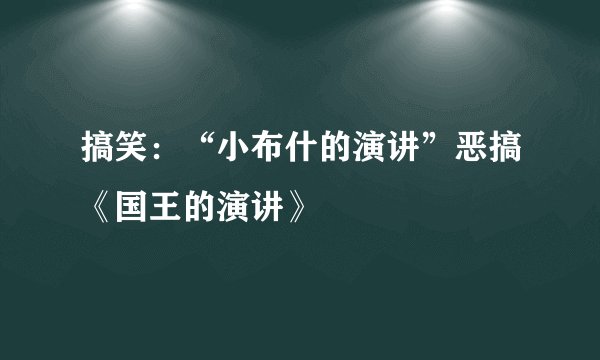 搞笑：“小布什的演讲”恶搞《国王的演讲》
