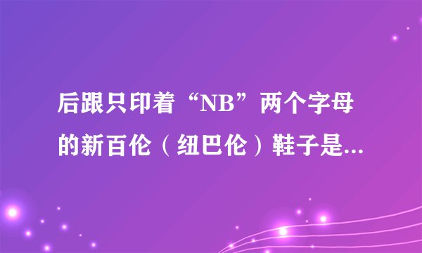 后跟只印着“NB”两个字母的新百伦（纽巴伦）鞋子是假的吗？
