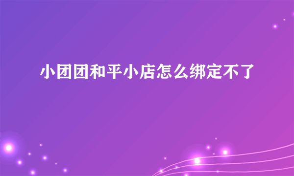 小团团和平小店怎么绑定不了