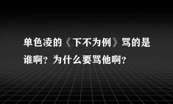 单色凌的《下不为例》骂的是谁啊？为什么要骂他啊？