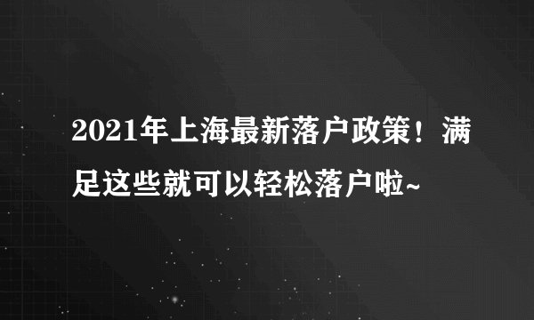 2021年上海最新落户政策！满足这些就可以轻松落户啦~