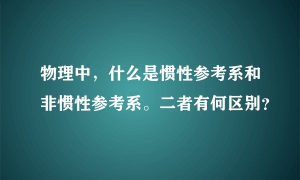 物理中，什么是惯性参考系和非惯性参考系。二者有何区别？