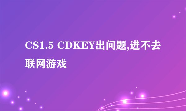 CS1.5 CDKEY出问题,进不去联网游戏