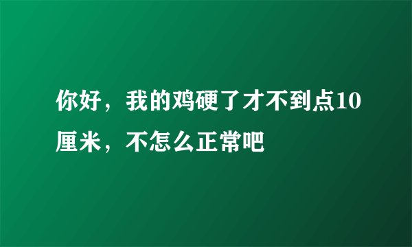 你好，我的鸡硬了才不到点10厘米，不怎么正常吧