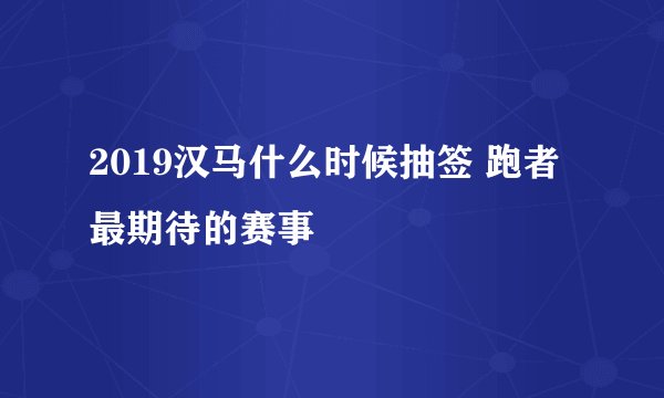 2019汉马什么时候抽签 跑者最期待的赛事