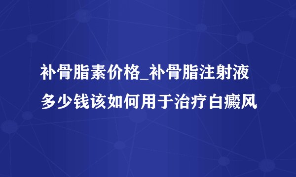 补骨脂素价格_补骨脂注射液多少钱该如何用于治疗白癜风
