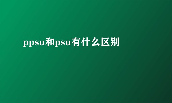 ppsu和psu有什么区别