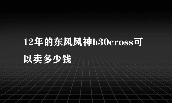 12年的东风风神h30cross可以卖多少钱