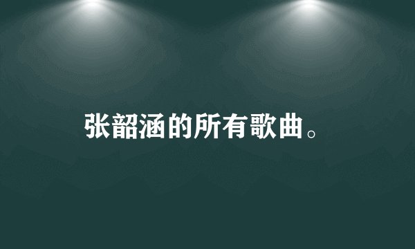 张韶涵的所有歌曲。