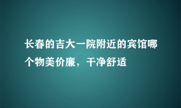 长春的吉大一院附近的宾馆哪个物美价廉，干净舒适