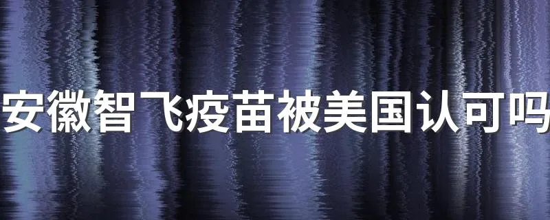 安徽智飞疫苗被美国认可吗 上海新冠疫苗致死事件是真的吗