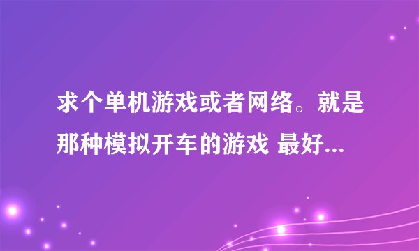 求个单机游戏或者网络。就是那种模拟开车的游戏 最好全面一点 有什么考试之类的
