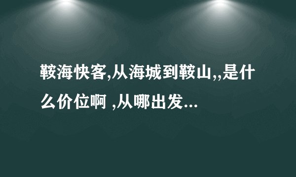 鞍海快客,从海城到鞍山,,是什么价位啊 ,从哪出发,,,,都是几点出发的,,,,,,, 我想知道