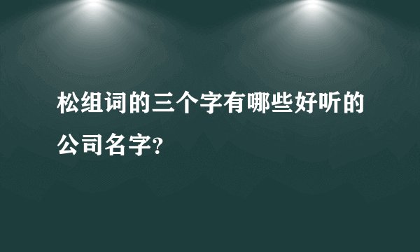 松组词的三个字有哪些好听的公司名字？