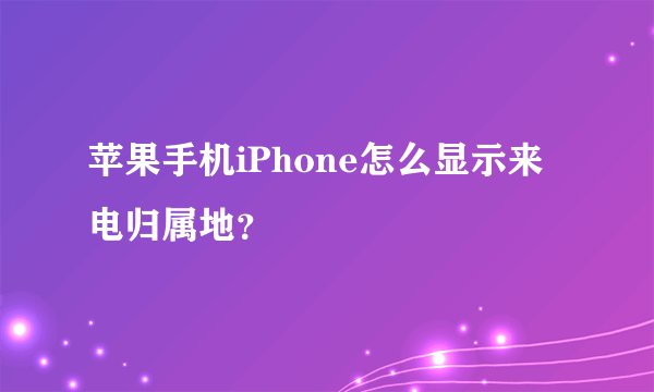 苹果手机iPhone怎么显示来电归属地？