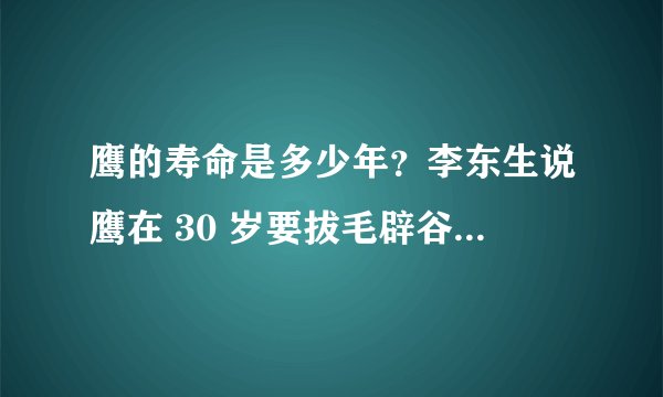 鹰的寿命是多少年？李东生说鹰在 30 岁要拔毛辟谷 150 天之后满血复活至 70 岁，是真的么？