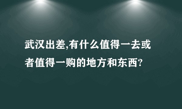 武汉出差,有什么值得一去或者值得一购的地方和东西?