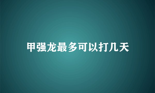 甲强龙最多可以打几天