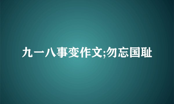 九一八事变作文;勿忘国耻