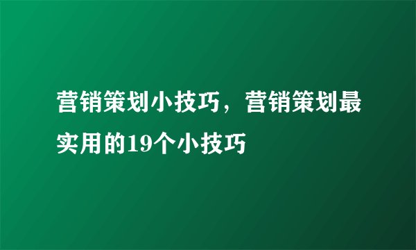 营销策划小技巧，营销策划最实用的19个小技巧