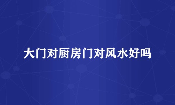 大门对厨房门对风水好吗