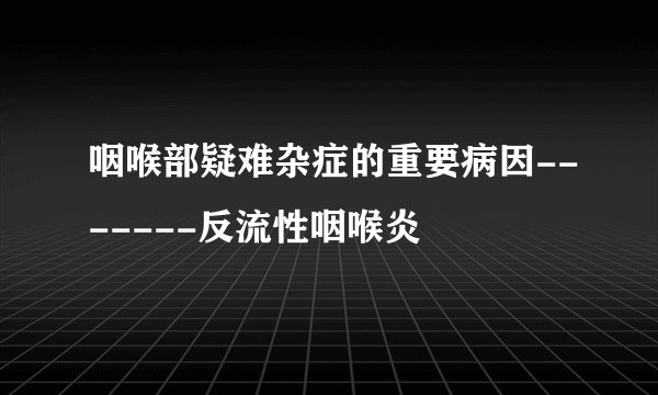 咽喉部疑难杂症的重要病因-------反流性咽喉炎