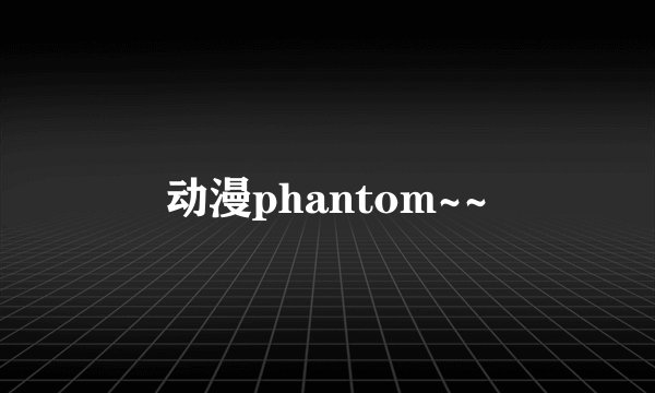 动漫phantom~~
