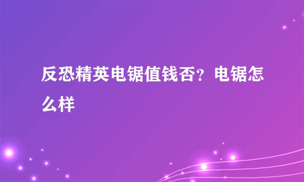 反恐精英电锯值钱否？电锯怎么样