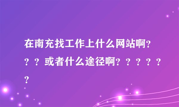 在南充找工作上什么网站啊？？？或者什么途径啊？？？？？？