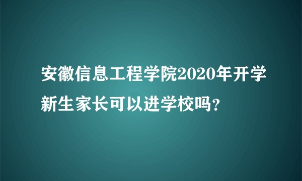 安徽信息工程学院2020年开学新生家长可以进学校吗？