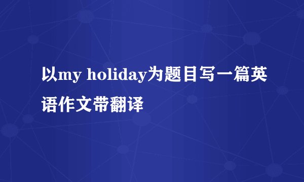以my holiday为题目写一篇英语作文带翻译