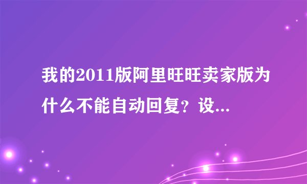 我的2011版阿里旺旺卖家版为什么不能自动回复？设置都是正确的！