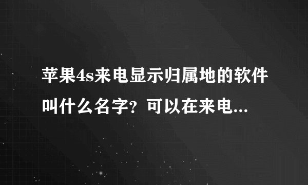 苹果4s来电显示归属地的软件叫什么名字？可以在来电时显示来电人归属地，及来电号码的相关内容。（比如