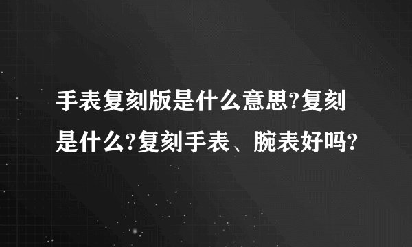 手表复刻版是什么意思?复刻是什么?复刻手表、腕表好吗?
