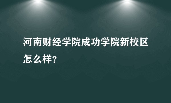 河南财经学院成功学院新校区怎么样？