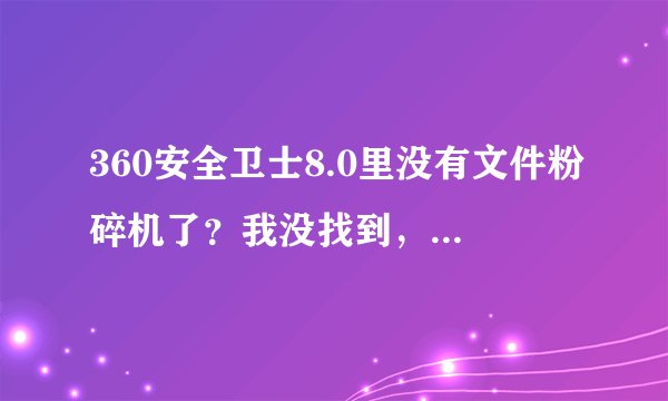 360安全卫士8.0里没有文件粉碎机了？我没找到，设置那也没有。软件管理中搜索也没搜到。难道要特别去下？
