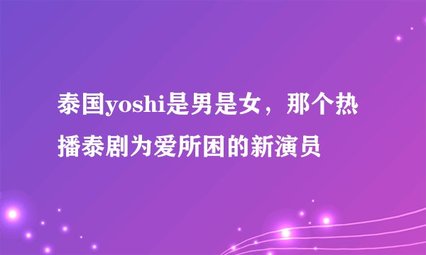 泰国yoshi是男是女，那个热播泰剧为爱所困的新演员