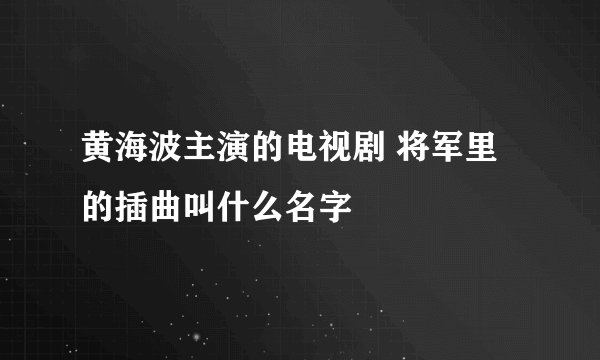 黄海波主演的电视剧 将军里的插曲叫什么名字