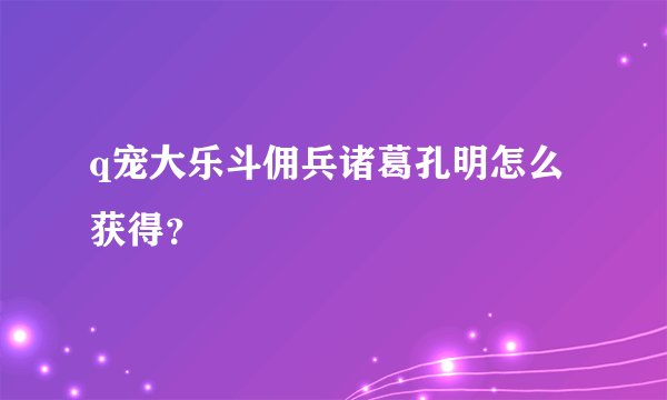 q宠大乐斗佣兵诸葛孔明怎么获得?
