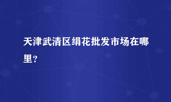 天津武清区绢花批发市场在哪里？