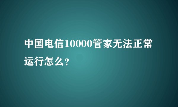 中国电信10000管家无法正常运行怎么？